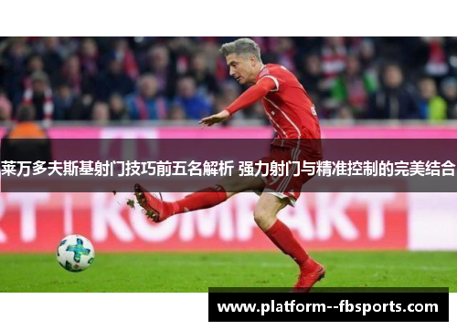 莱万多夫斯基射门技巧前五名解析 强力射门与精准控制的完美结合