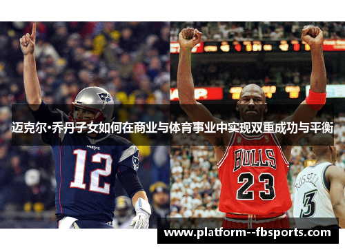 迈克尔·乔丹子女如何在商业与体育事业中实现双重成功与平衡