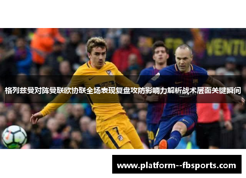 格列兹曼对阵曼联欧协联全场表现复盘攻防影响力解析战术层面关键瞬间