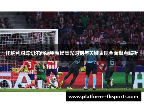 托纳利对阵切尔西德甲赛场高光时刻与关键表现全面盘点解析