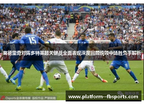 莫德里奇对阵多特英超关键战全面表现深度回顾统领中场胜负手解析