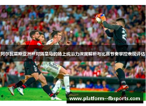 阿尔瓦雷斯亚洲杯对阵皇马的场上统治力深度解析与比赛节奏掌控表现评估