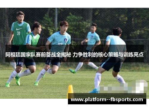 阿根廷国家队赛前备战全揭秘 力争胜利的核心策略与训练亮点