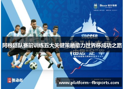 阿根廷队赛前训练五大关键策略助力世界杯成功之路