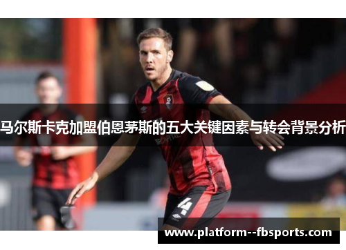 马尔斯卡克加盟伯恩茅斯的五大关键因素与转会背景分析