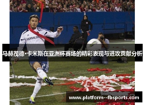 马赫茂德·卡米斯在亚洲杯赛场的精彩表现与进攻贡献分析