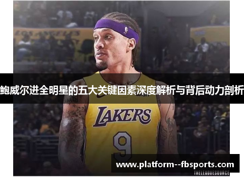 鲍威尔进全明星的五大关键因素深度解析与背后动力剖析