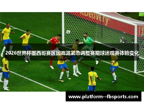 2026世界杯墨西哥赛区因高温紧急调整赛期球迷观赛体验变化