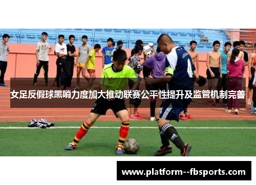 女足反假球黑哨力度加大推动联赛公平性提升及监管机制完善