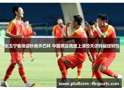 张玉宁客场读秒绝杀巴林 中国男足再度上演惊天逆转展现韧性