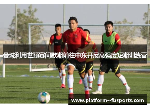 曼城利用世预赛间歇期前往中东开展高强度短期训练营