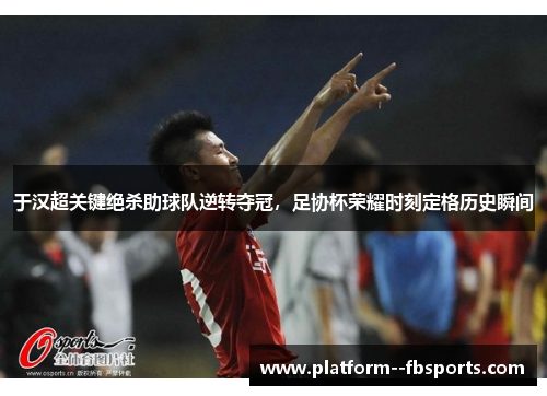 于汉超关键绝杀助球队逆转夺冠，足协杯荣耀时刻定格历史瞬间