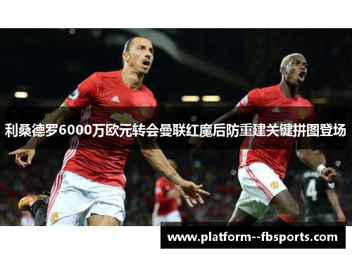 利桑德罗6000万欧元转会曼联红魔后防重建关键拼图登场