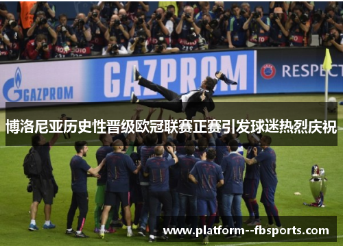博洛尼亚历史性晋级欧冠联赛正赛引发球迷热烈庆祝