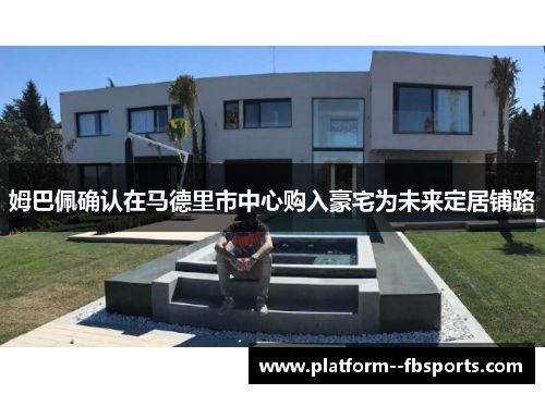 姆巴佩确认在马德里市中心购入豪宅为未来定居铺路