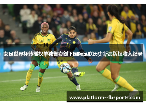 女足世界杯转播权单独售卖创下国际足联历史新高版权收入纪录