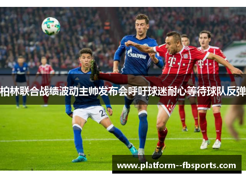 柏林联合战绩波动主帅发布会呼吁球迷耐心等待球队反弹