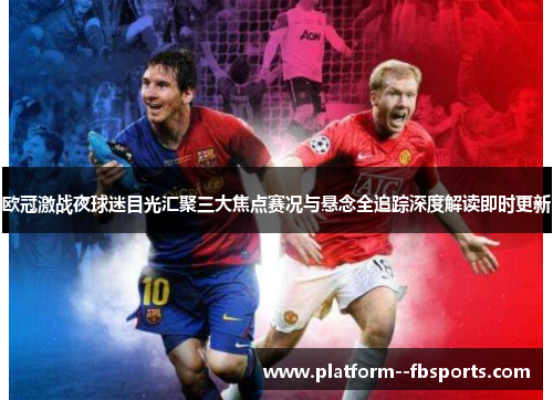 欧冠激战夜球迷目光汇聚三大焦点赛况与悬念全追踪深度解读即时更新